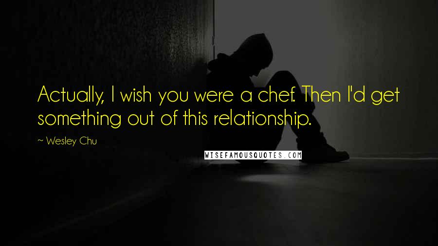 Wesley Chu Quotes: Actually, I wish you were a chef. Then I'd get something out of this relationship.