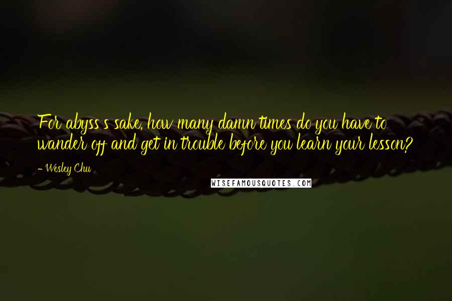 Wesley Chu Quotes: For abyss's sake, how many damn times do you have to wander off and get in trouble before you learn your lesson?