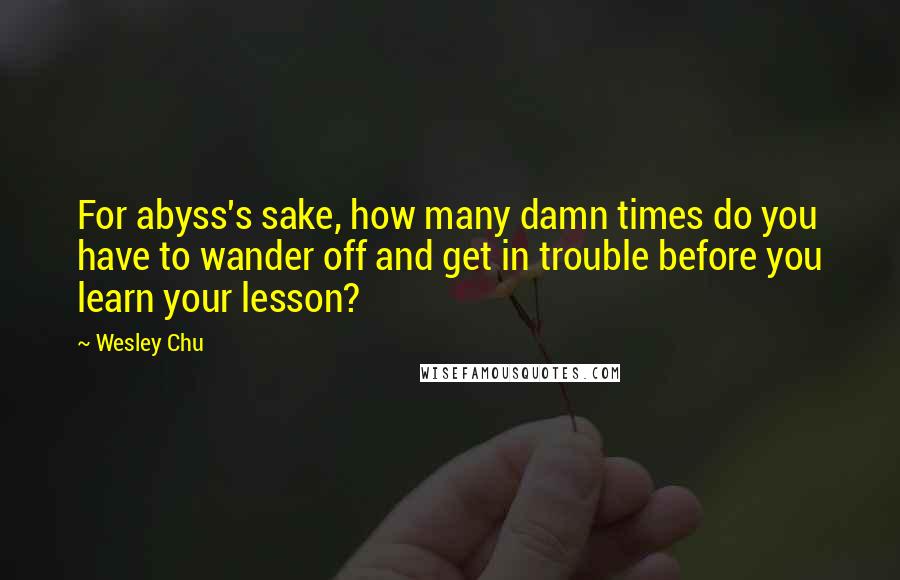 Wesley Chu Quotes: For abyss's sake, how many damn times do you have to wander off and get in trouble before you learn your lesson?