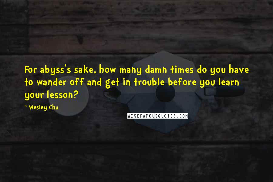 Wesley Chu Quotes: For abyss's sake, how many damn times do you have to wander off and get in trouble before you learn your lesson?