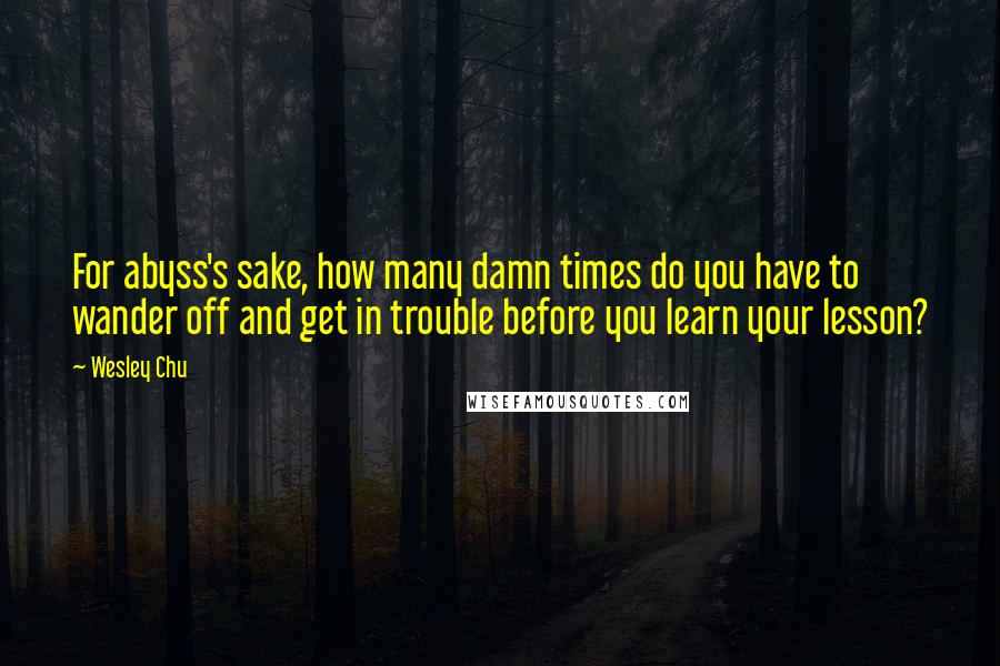 Wesley Chu Quotes: For abyss's sake, how many damn times do you have to wander off and get in trouble before you learn your lesson?