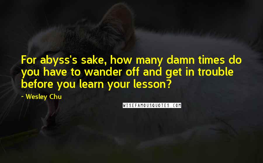 Wesley Chu Quotes: For abyss's sake, how many damn times do you have to wander off and get in trouble before you learn your lesson?