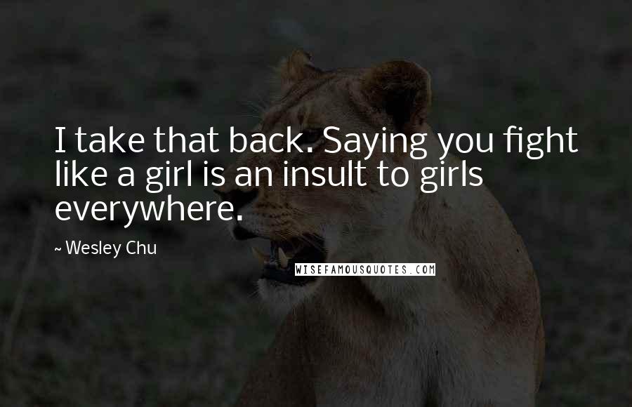 Wesley Chu Quotes: I take that back. Saying you fight like a girl is an insult to girls everywhere.