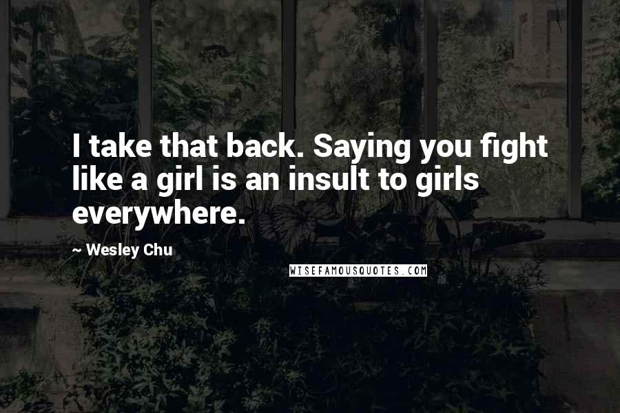 Wesley Chu Quotes: I take that back. Saying you fight like a girl is an insult to girls everywhere.