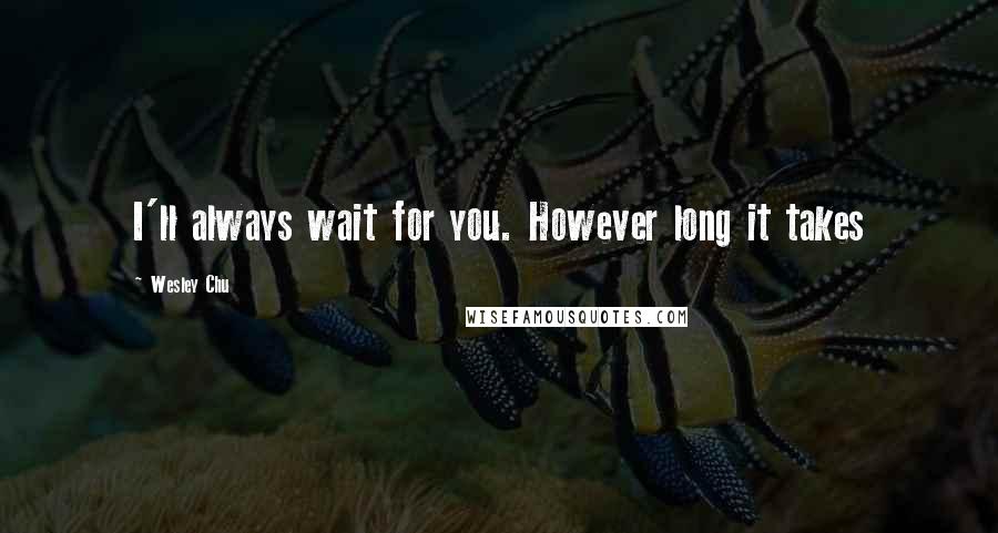 Wesley Chu Quotes: I'll always wait for you. However long it takes