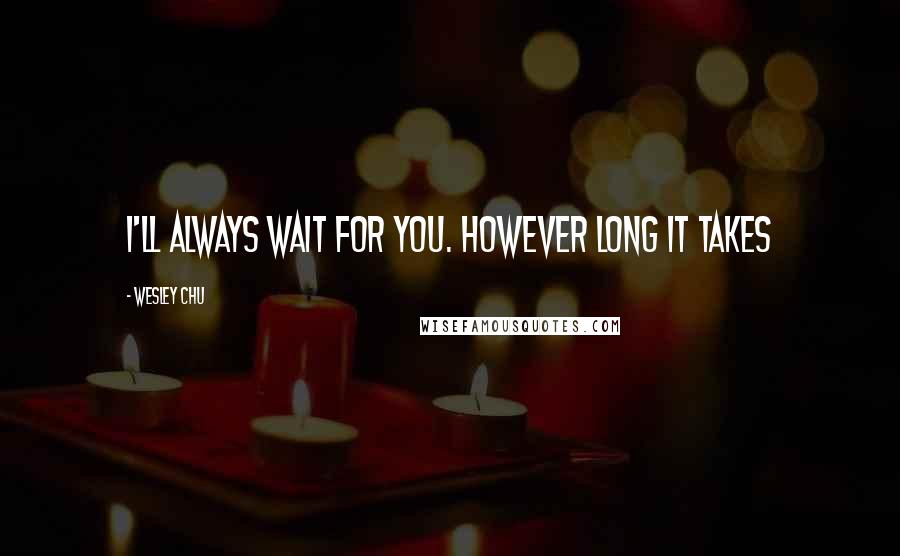 Wesley Chu Quotes: I'll always wait for you. However long it takes