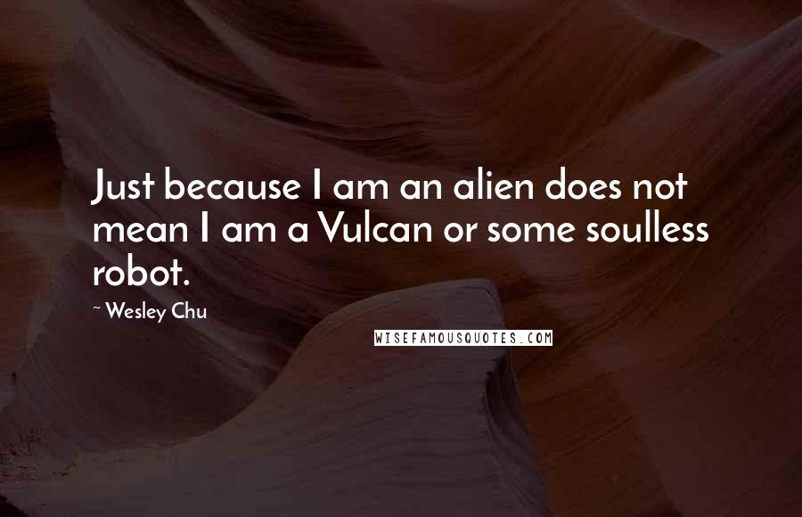 Wesley Chu Quotes: Just because I am an alien does not mean I am a Vulcan or some soulless robot.