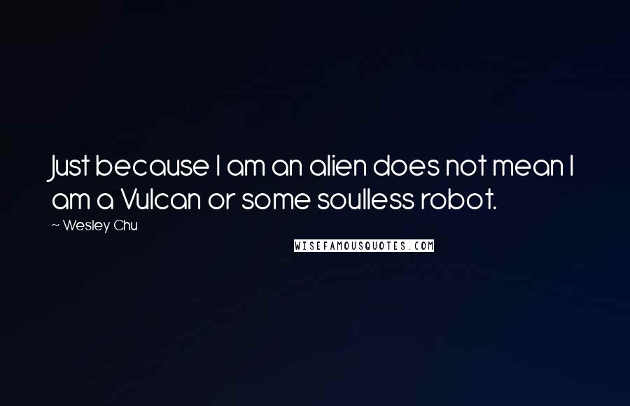 Wesley Chu Quotes: Just because I am an alien does not mean I am a Vulcan or some soulless robot.