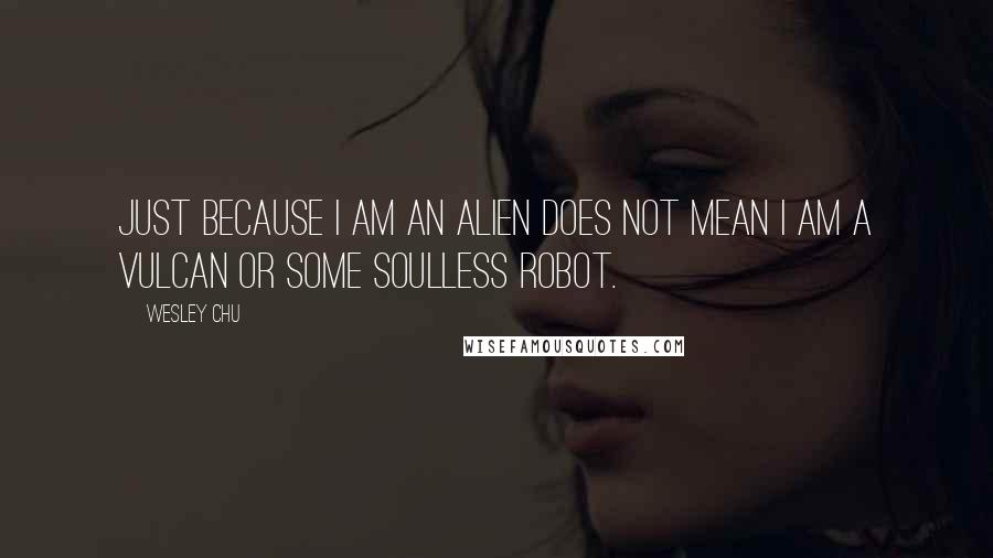 Wesley Chu Quotes: Just because I am an alien does not mean I am a Vulcan or some soulless robot.