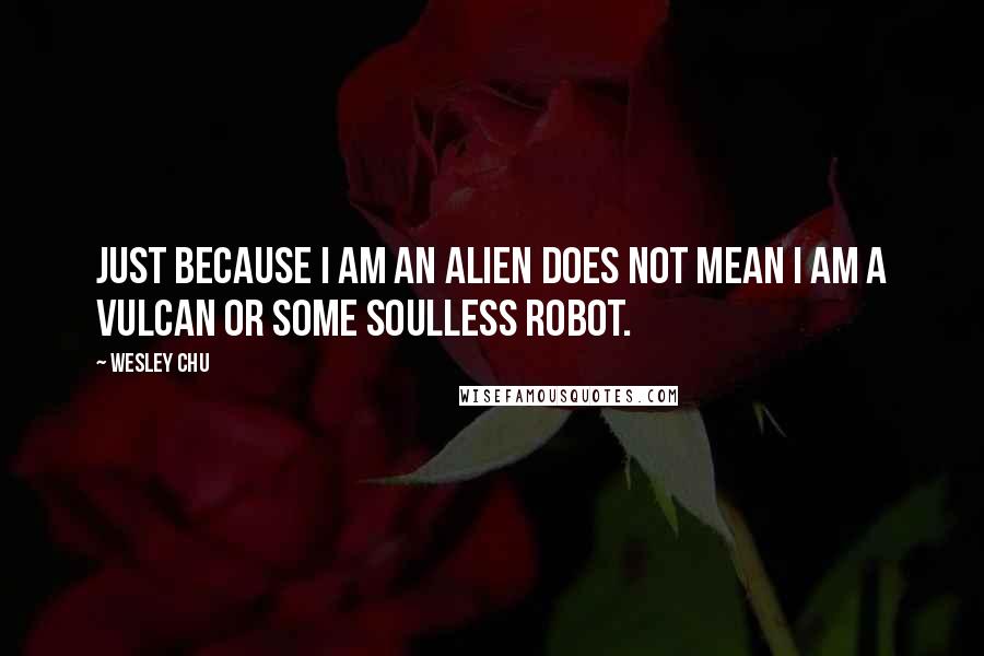 Wesley Chu Quotes: Just because I am an alien does not mean I am a Vulcan or some soulless robot.