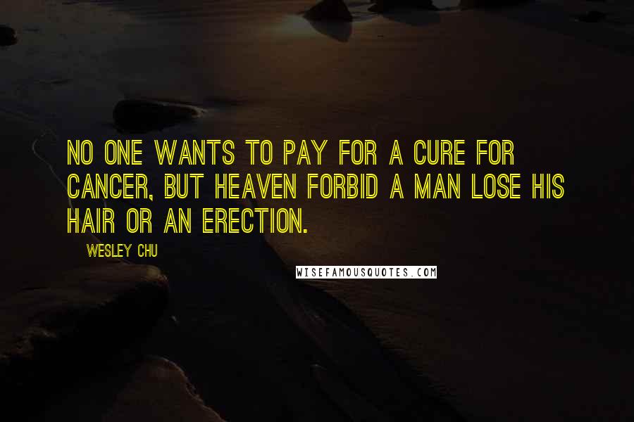 Wesley Chu Quotes: No one wants to pay for a cure for cancer, but Heaven forbid a man lose his hair or an erection.