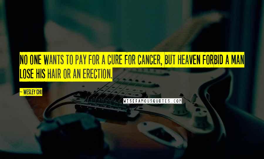 Wesley Chu Quotes: No one wants to pay for a cure for cancer, but Heaven forbid a man lose his hair or an erection.