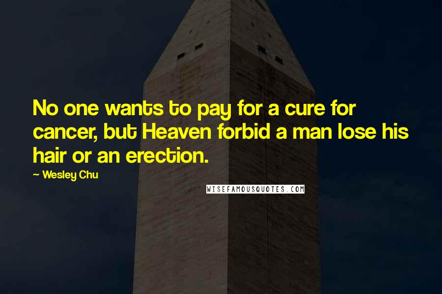 Wesley Chu Quotes: No one wants to pay for a cure for cancer, but Heaven forbid a man lose his hair or an erection.