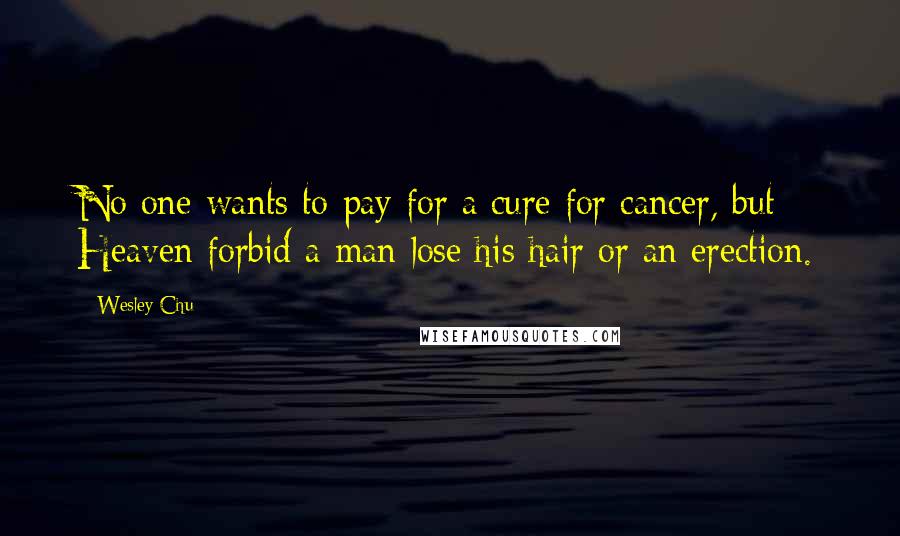 Wesley Chu Quotes: No one wants to pay for a cure for cancer, but Heaven forbid a man lose his hair or an erection.