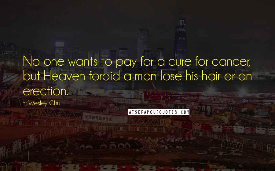 Wesley Chu Quotes: No one wants to pay for a cure for cancer, but Heaven forbid a man lose his hair or an erection.