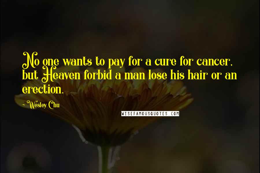 Wesley Chu Quotes: No one wants to pay for a cure for cancer, but Heaven forbid a man lose his hair or an erection.