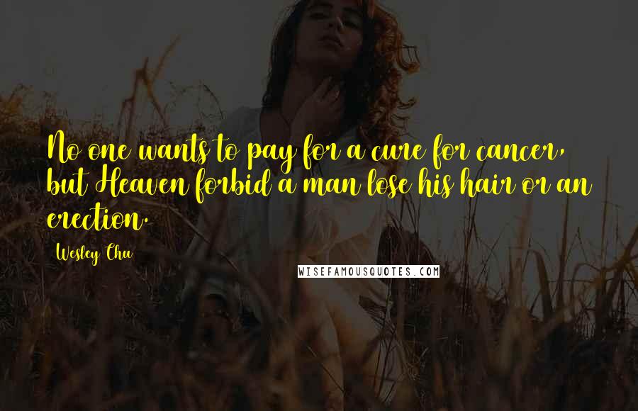 Wesley Chu Quotes: No one wants to pay for a cure for cancer, but Heaven forbid a man lose his hair or an erection.