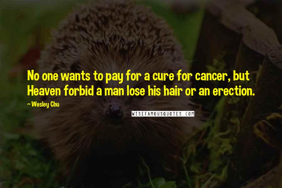 Wesley Chu Quotes: No one wants to pay for a cure for cancer, but Heaven forbid a man lose his hair or an erection.