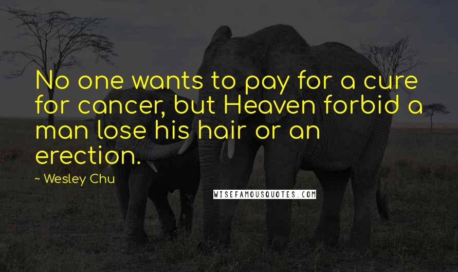 Wesley Chu Quotes: No one wants to pay for a cure for cancer, but Heaven forbid a man lose his hair or an erection.