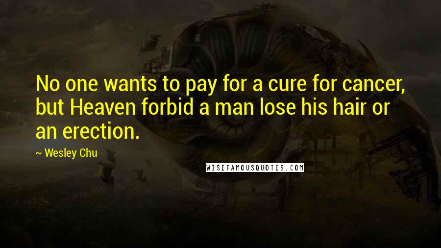 Wesley Chu Quotes: No one wants to pay for a cure for cancer, but Heaven forbid a man lose his hair or an erection.