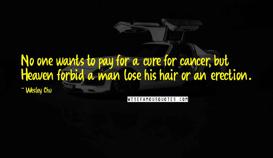 Wesley Chu Quotes: No one wants to pay for a cure for cancer, but Heaven forbid a man lose his hair or an erection.