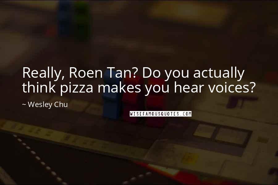 Wesley Chu Quotes: Really, Roen Tan? Do you actually think pizza makes you hear voices?