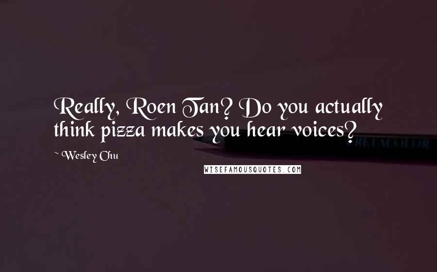 Wesley Chu Quotes: Really, Roen Tan? Do you actually think pizza makes you hear voices?