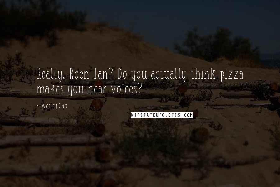 Wesley Chu Quotes: Really, Roen Tan? Do you actually think pizza makes you hear voices?