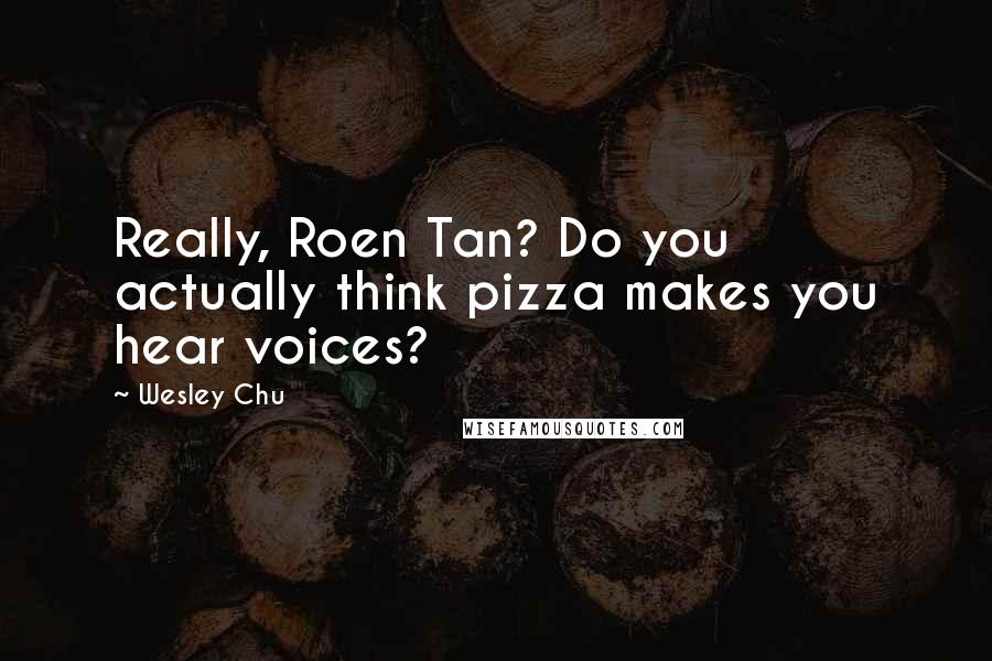 Wesley Chu Quotes: Really, Roen Tan? Do you actually think pizza makes you hear voices?