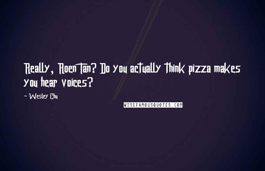 Wesley Chu Quotes: Really, Roen Tan? Do you actually think pizza makes you hear voices?