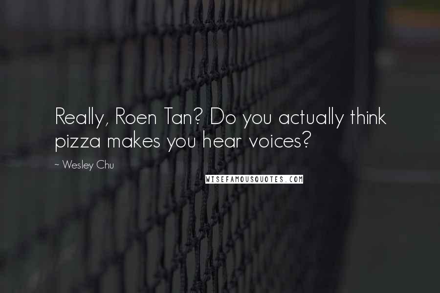 Wesley Chu Quotes: Really, Roen Tan? Do you actually think pizza makes you hear voices?