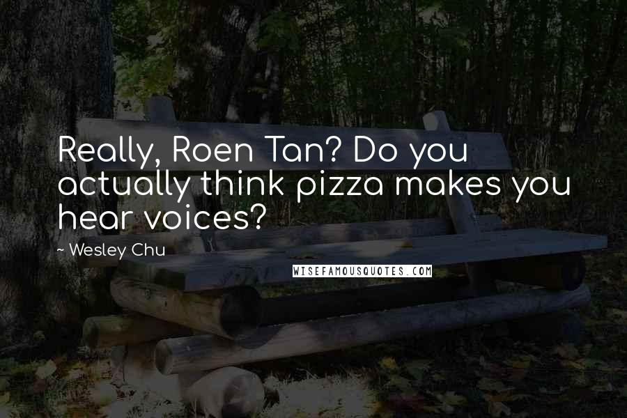 Wesley Chu Quotes: Really, Roen Tan? Do you actually think pizza makes you hear voices?