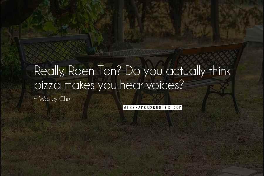 Wesley Chu Quotes: Really, Roen Tan? Do you actually think pizza makes you hear voices?
