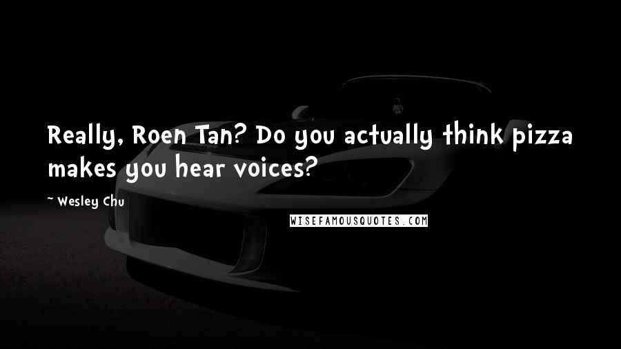 Wesley Chu Quotes: Really, Roen Tan? Do you actually think pizza makes you hear voices?