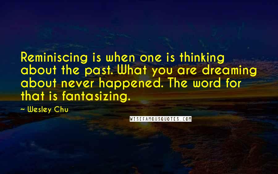Wesley Chu Quotes: Reminiscing is when one is thinking about the past. What you are dreaming about never happened. The word for that is fantasizing.