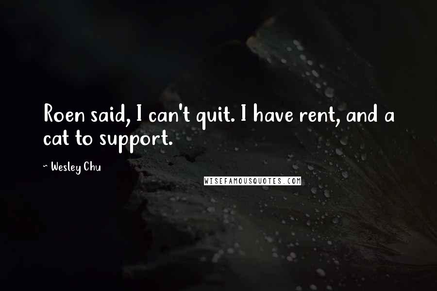 Wesley Chu Quotes: Roen said, I can't quit. I have rent, and a cat to support.