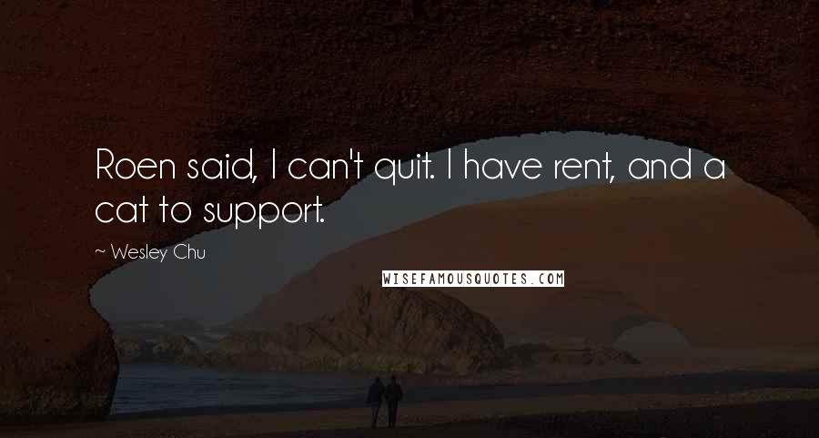 Wesley Chu Quotes: Roen said, I can't quit. I have rent, and a cat to support.