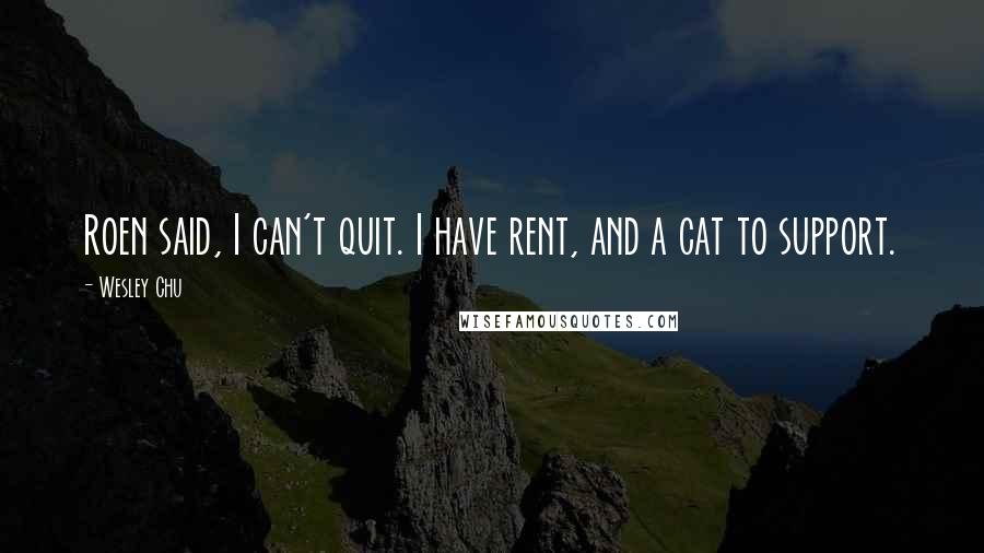 Wesley Chu Quotes: Roen said, I can't quit. I have rent, and a cat to support.