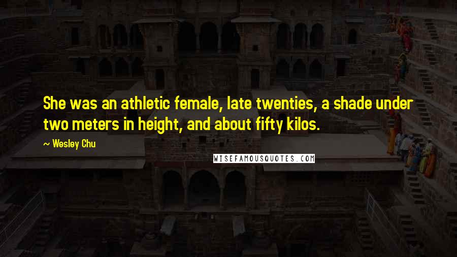 Wesley Chu Quotes: She was an athletic female, late twenties, a shade under two meters in height, and about fifty kilos.