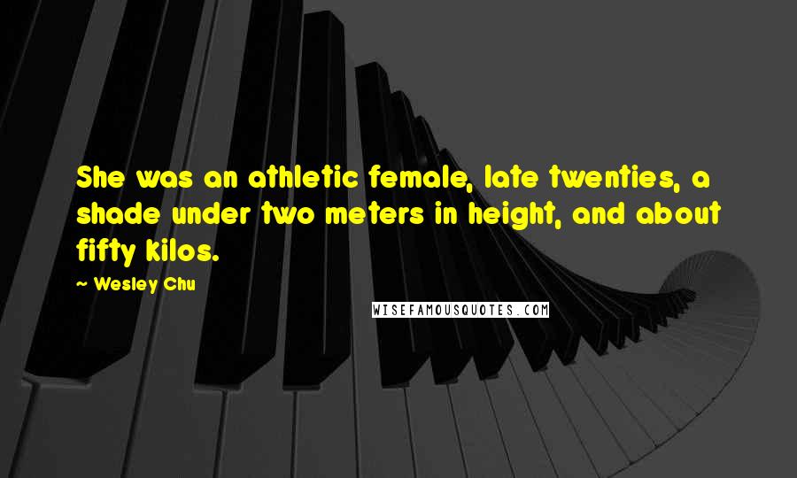 Wesley Chu Quotes: She was an athletic female, late twenties, a shade under two meters in height, and about fifty kilos.