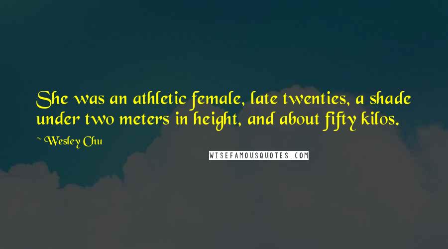 Wesley Chu Quotes: She was an athletic female, late twenties, a shade under two meters in height, and about fifty kilos.