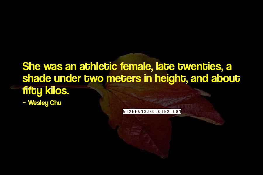Wesley Chu Quotes: She was an athletic female, late twenties, a shade under two meters in height, and about fifty kilos.