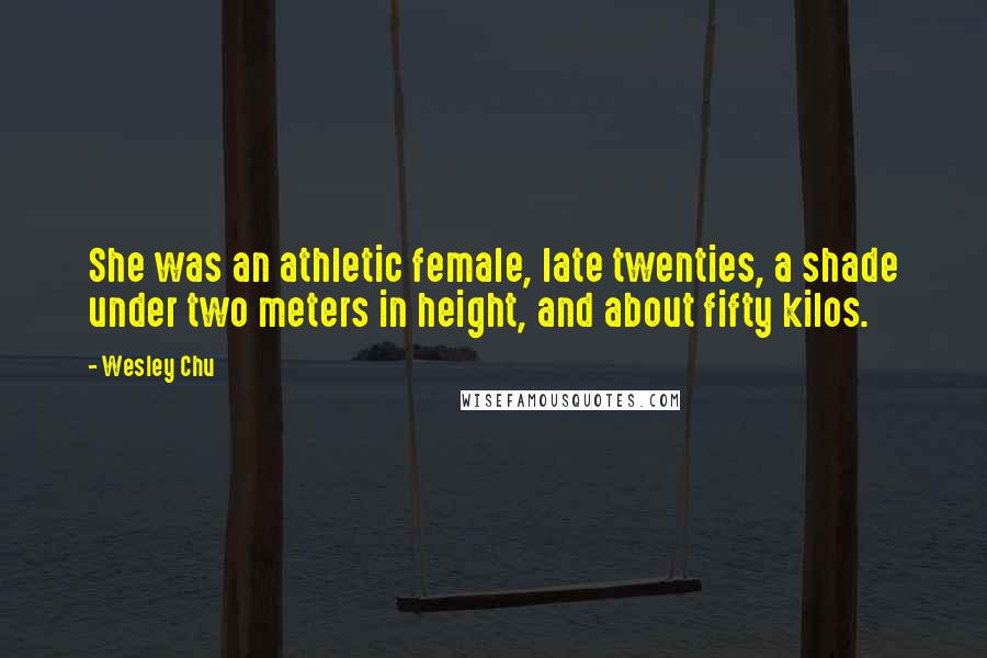 Wesley Chu Quotes: She was an athletic female, late twenties, a shade under two meters in height, and about fifty kilos.