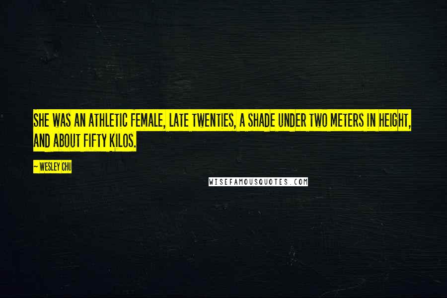 Wesley Chu Quotes: She was an athletic female, late twenties, a shade under two meters in height, and about fifty kilos.