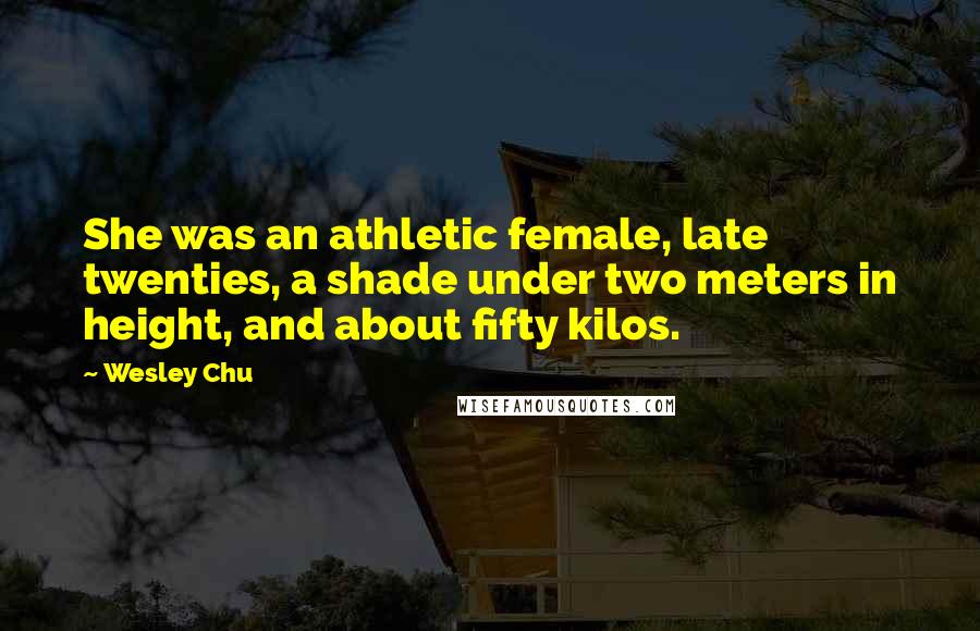 Wesley Chu Quotes: She was an athletic female, late twenties, a shade under two meters in height, and about fifty kilos.