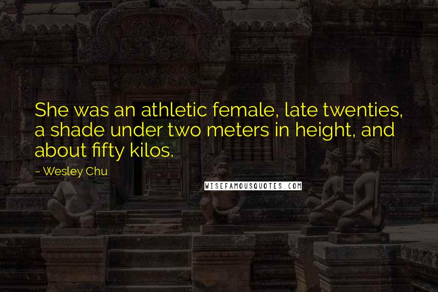 Wesley Chu Quotes: She was an athletic female, late twenties, a shade under two meters in height, and about fifty kilos.