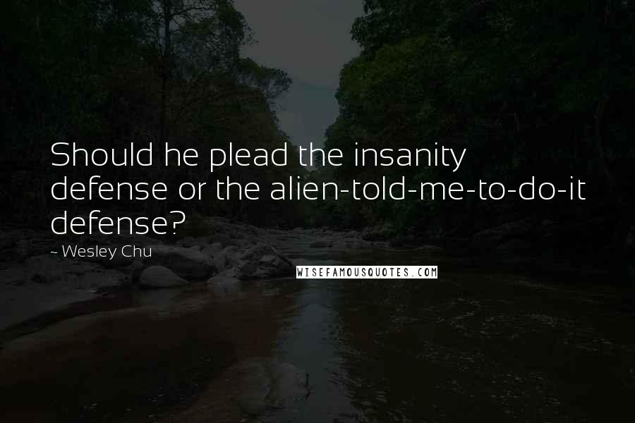 Wesley Chu Quotes: Should he plead the insanity defense or the alien-told-me-to-do-it defense?
