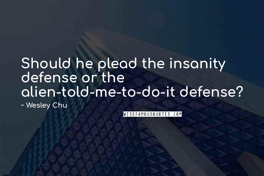 Wesley Chu Quotes: Should he plead the insanity defense or the alien-told-me-to-do-it defense?