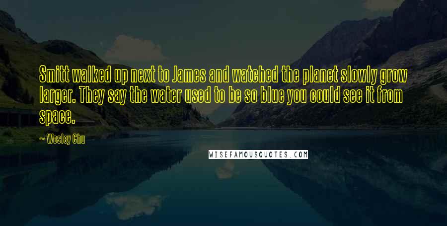 Wesley Chu Quotes: Smitt walked up next to James and watched the planet slowly grow larger. They say the water used to be so blue you could see it from space.