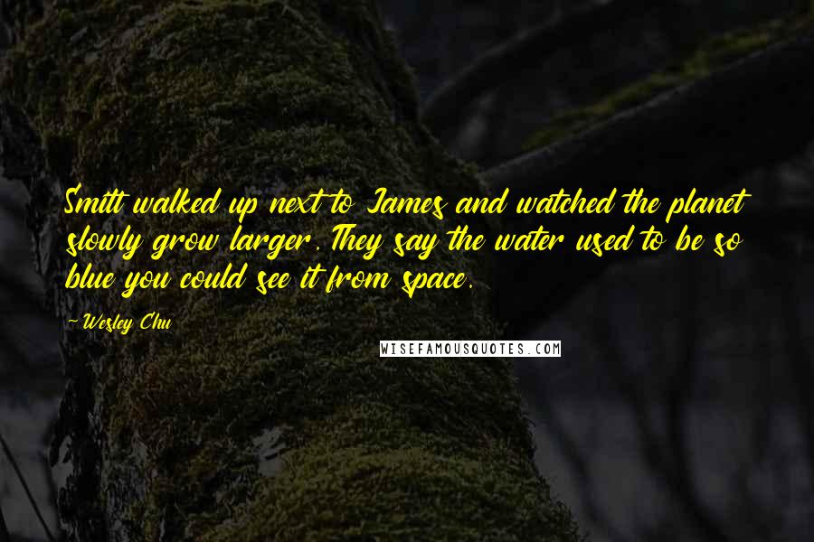 Wesley Chu Quotes: Smitt walked up next to James and watched the planet slowly grow larger. They say the water used to be so blue you could see it from space.